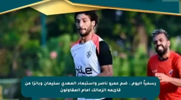 رسمياً اليوم.. ضم عمرو ناصر واستبعاد المهدى سليمان وبانزا من قائمة الزمالك أمام المقاولون